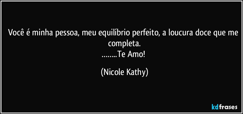 Você é minha pessoa, meu equilíbrio perfeito, a loucura doce que me completa.
……..Te Amo! (Nicole Kathy)