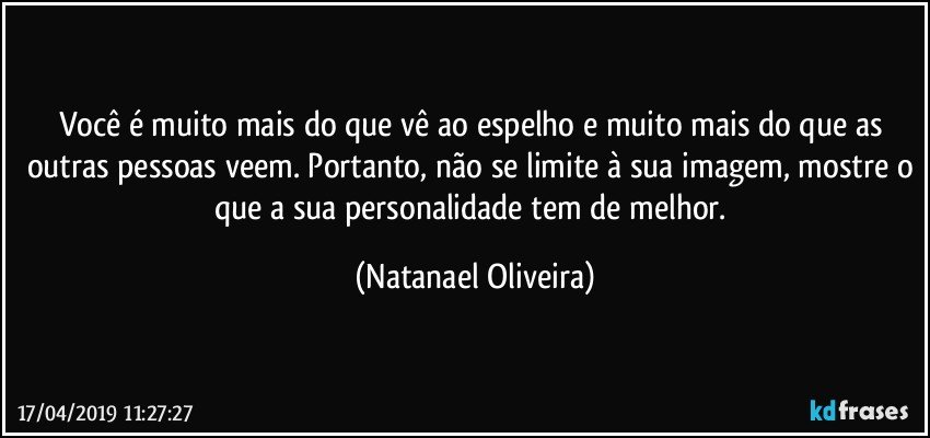 Você é muito mais do que vê ao espelho e muito mais do que as outras pessoas veem. Portanto, não se limite à sua imagem, mostre o que a sua personalidade tem de melhor. (Natanael Oliveira)