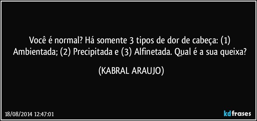 Você é normal? Há somente 3 tipos de dor de cabeça: (1) Ambientada; (2) Precipitada e (3) Alfinetada. Qual é a sua queixa? (KABRAL ARAUJO)