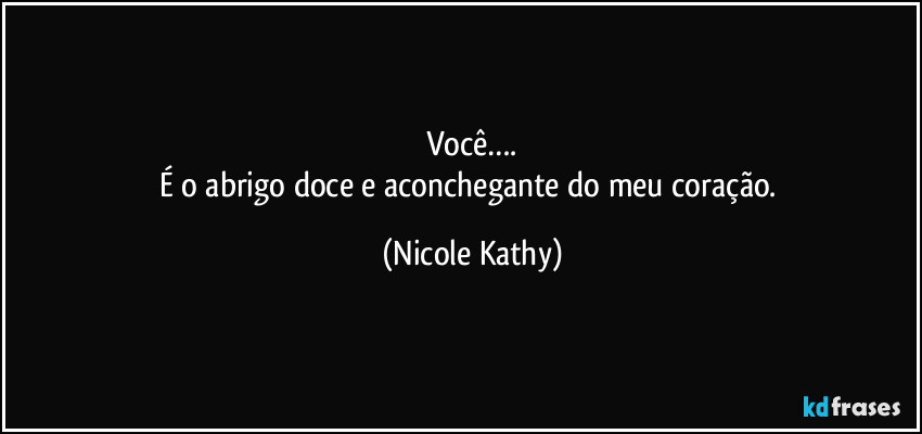 Você….
É o abrigo doce e aconchegante do meu coração. (Nicole Kathy)