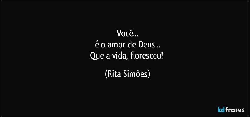 Você...
é o amor de Deus...
Que a vida, floresceu! (Rita Simões)