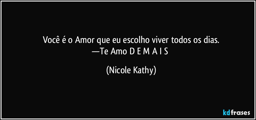 Você é o Amor que eu escolho viver todos os dias.
—Te Amo D E M A I S (Nicole Kathy)