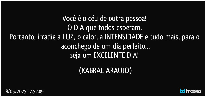 Você é o céu de outra pessoa! 
O DIA que todos esperam. 
Portanto, irradie a LUZ, o calor, a INTENSIDADE e tudo mais, para o aconchego de um dia perfeito...
seja um EXCELENTE DIA! (KABRAL ARAUJO)
