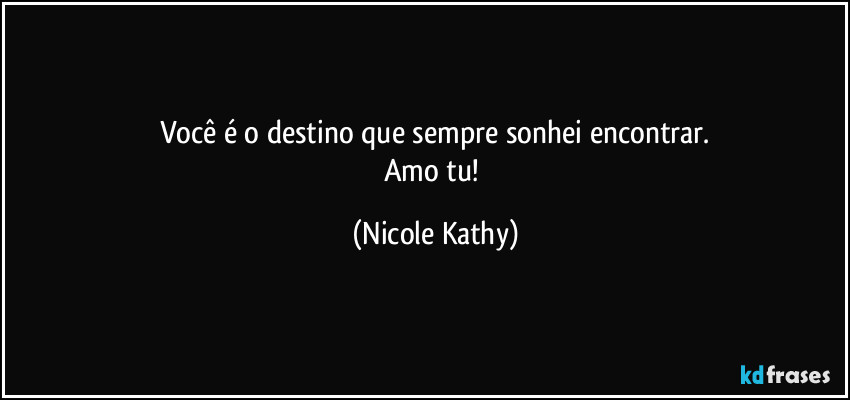 Você é o destino que sempre sonhei  encontrar.
Amo tu! (Nicole Kathy)