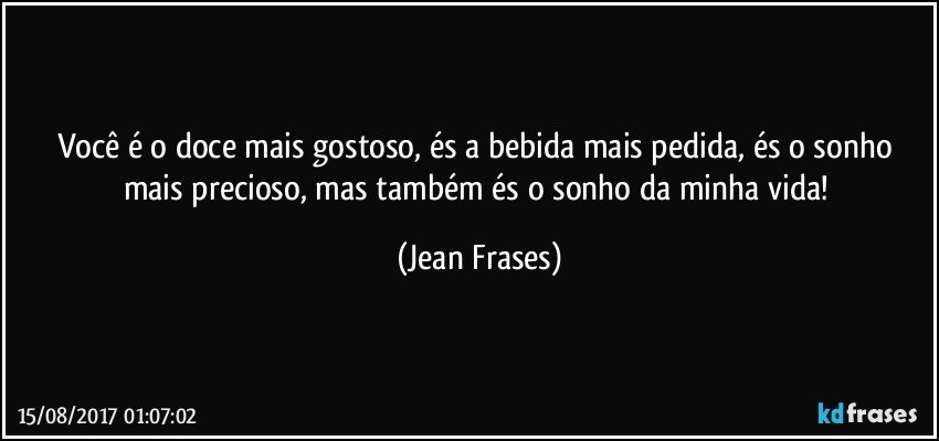 Você é o doce mais gostoso, és a bebida mais pedida, és o sonho mais precioso, mas também és o sonho da minha vida! (Jean Frases)