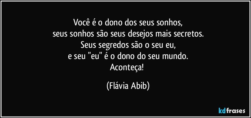 Você é o dono dos seus sonhos,
seus sonhos são seus desejos mais secretos.
Seus segredos são o seu eu,
e seu "eu" é o dono do seu mundo.
Aconteça! (Flávia Abib)