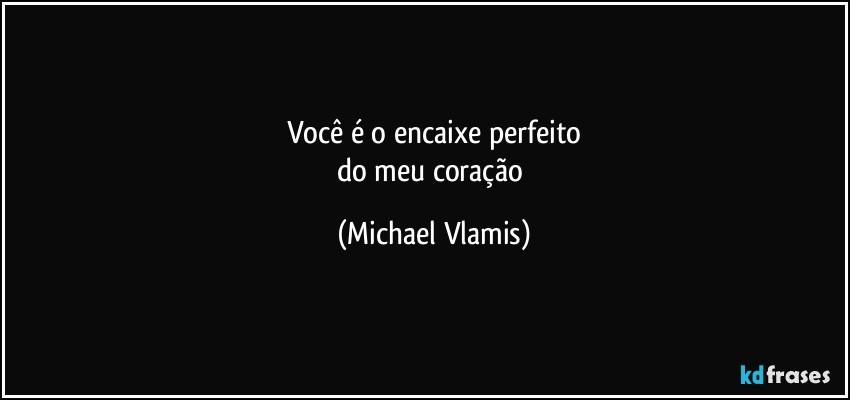 Você é o encaixe perfeito
do meu coração (Michael Vlamis)