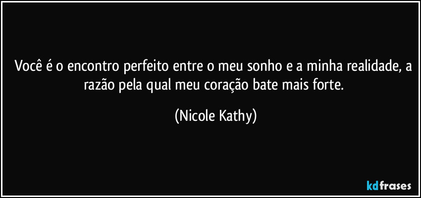 Você é o encontro perfeito entre o meu sonho e a minha realidade, a razão pela qual meu coração bate mais forte. (Nicole Kathy)