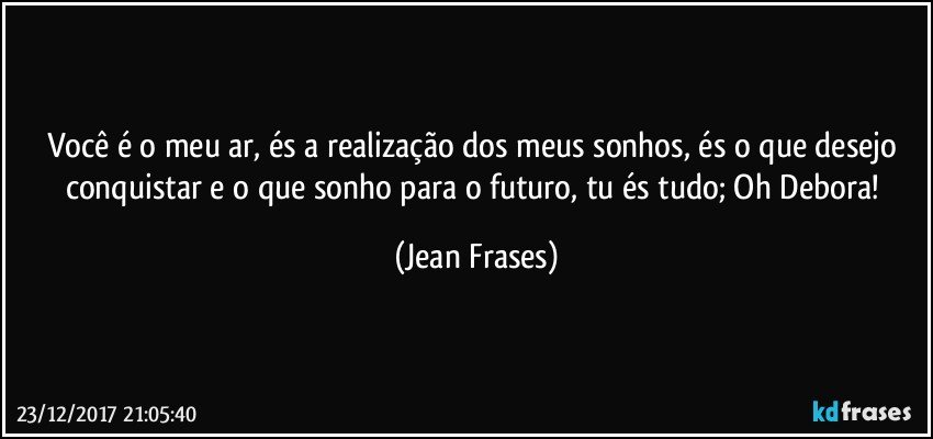 Você é o meu ar, és a realização dos meus sonhos, és o que desejo conquistar e o que sonho para o futuro, tu és tudo; Oh Debora! (Jean Frases)