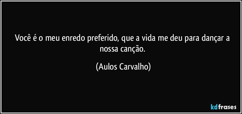 Você é o meu enredo preferido, que a vida me deu para dançar a nossa canção. (Aulos Carvalho)