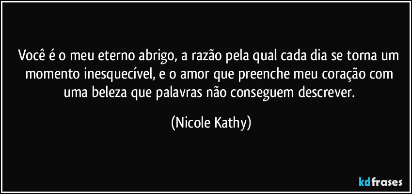 Você é o meu eterno abrigo, a razão pela qual cada dia se torna um momento inesquecível, e o amor que preenche meu coração com uma beleza que palavras não conseguem descrever. (Nicole Kathy)