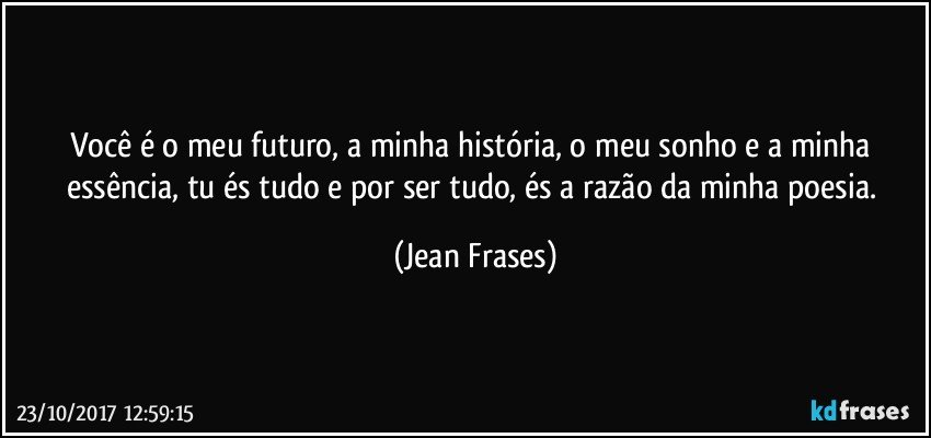 Você é o meu futuro, a minha história, o meu sonho e a minha essência, tu és tudo e por ser tudo, és a razão da minha poesia. (Jean Frases)