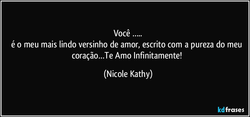 Você …..
é o meu mais lindo versinho de amor, escrito com a pureza do meu coração…Te Amo Infinitamente! (Nicole Kathy)