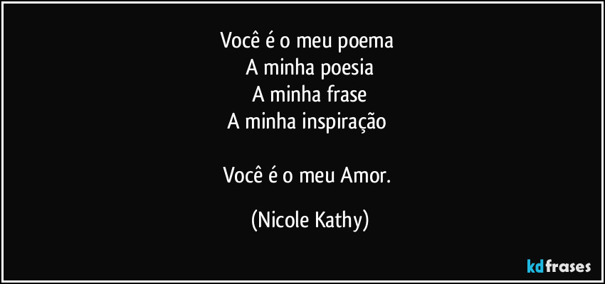 Você é o meu poema 
A minha poesia
A minha frase
A minha inspiração 

Você é o meu Amor. (Nicole Kathy)