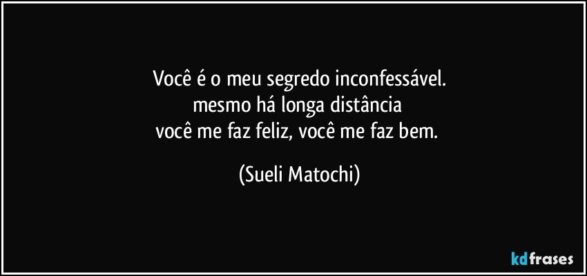 Você é o meu segredo inconfessável.
mesmo há longa distância 
você me faz feliz, você me faz bem. (Sueli Matochi)