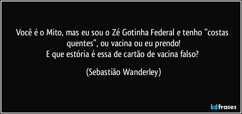 Você é o Mito, mas eu sou o Zé Gotinha Federal e tenho “costas quentes”, ou vacina ou eu prendo!
E que estória é essa de cartão de vacina falso? (Sebastião Wanderley)