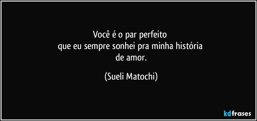 Você é o par perfeito  
que eu sempre sonhei pra minha história 
 de amor. (Sueli Matochi)