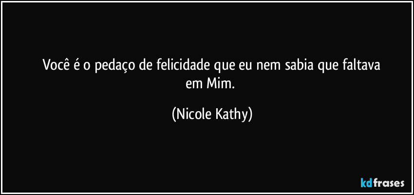 Você é o pedaço de felicidade que eu nem sabia que faltava
em Mim. (Nicole Kathy)