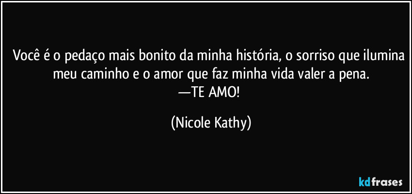 Você é o pedaço mais bonito da minha história, o sorriso que ilumina meu caminho e o amor que faz minha vida valer a pena.
—TE AMO! (Nicole Kathy)