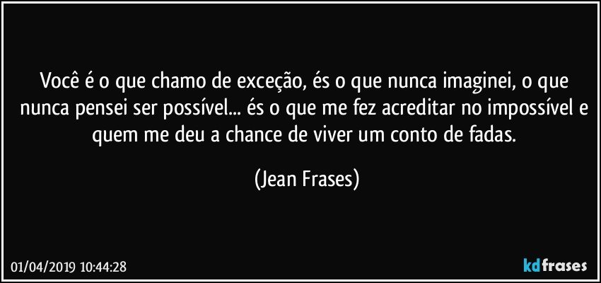 Você é o que chamo de exceção, és o que nunca imaginei, o que nunca pensei ser possível... és o que me fez acreditar no impossível e quem me deu a chance de viver um conto de fadas. (Jean Frases)