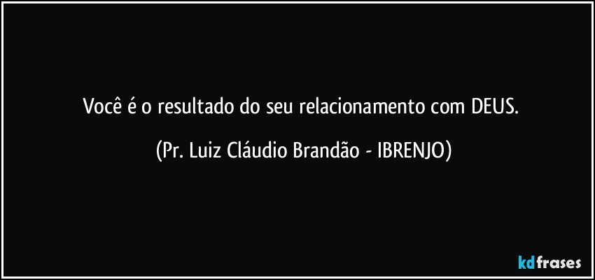 Você é o resultado do seu relacionamento com DEUS. (Pr. Luiz Cláudio Brandão - IBRENJO)