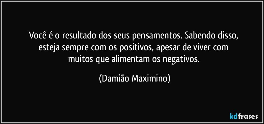 Você é o resultado dos seus pensamentos. Sabendo disso, 
esteja sempre com os positivos, apesar de viver com 
muitos que alimentam os negativos. (Damião Maximino)