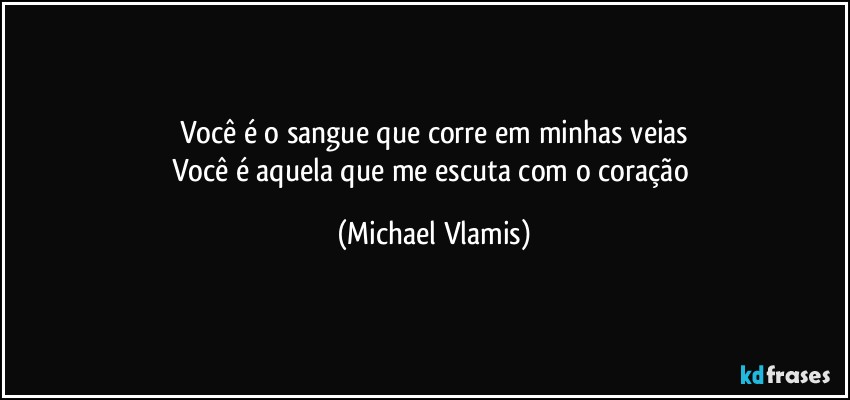 Você é o sangue que corre em minhas veias
Você é aquela que me escuta com o coração (Michael Vlamis)