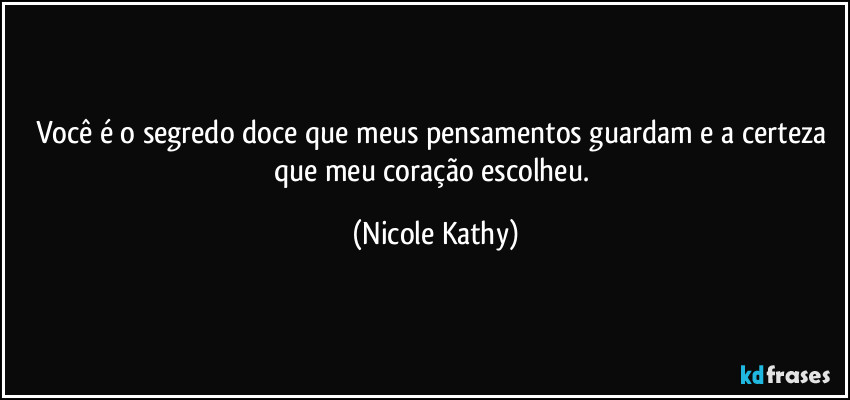 Você é o segredo doce que meus pensamentos guardam e a certeza que meu coração escolheu. (Nicole Kathy)