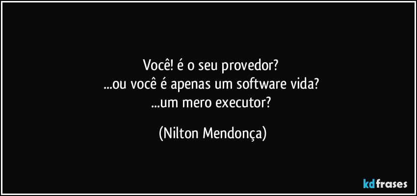 ⁠
Você! é o seu provedor? 
...ou você é apenas um software vida? 
...um mero executor? (Nilton Mendonça)