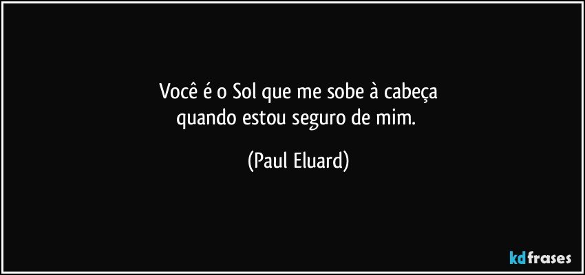 Você é o Sol que me sobe à cabeça
quando estou seguro de mim. (Paul Eluard)