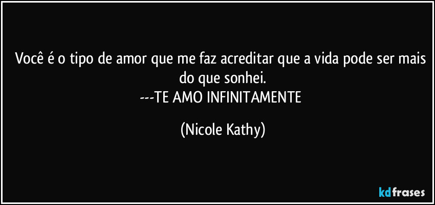 Você é o tipo de amor que me faz acreditar que a vida pode ser mais do que sonhei.
---TE AMO INFINITAMENTE (Nicole Kathy)