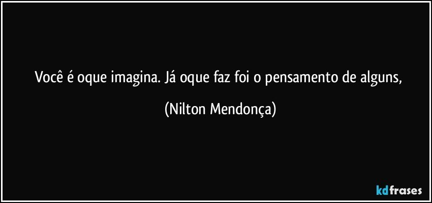 Você é oque imagina. Já oque faz foi o pensamento de alguns, (Nilton Mendonça)