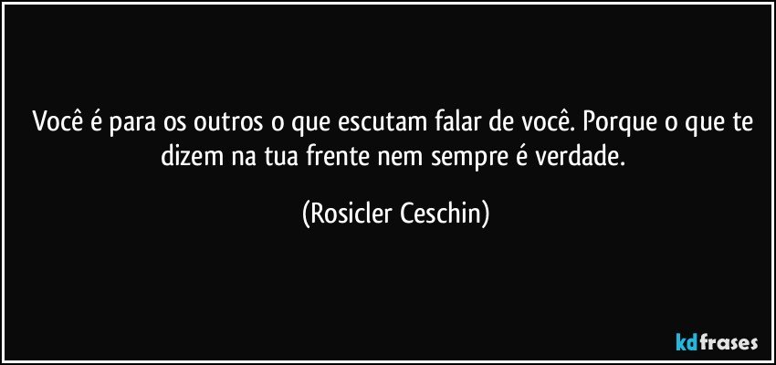 Você é para os outros o que escutam falar de você. Porque o que te dizem na tua frente nem sempre é verdade. (Rosicler Ceschin)