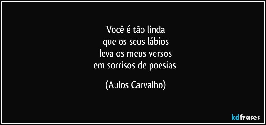 Você é tão linda
que os seus lábios
leva os meus versos
em sorrisos de poesias (Aulos Carvalho)