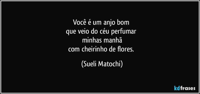 Você é um anjo bom 
que veio do céu perfumar 
minhas manhã
com cheirinho de flores. (Sueli Matochi)