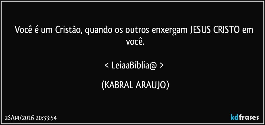 Você é um Cristão, quando os outros enxergam JESUS CRISTO em você.

< LeiaaBíblia@ > (KABRAL ARAUJO)