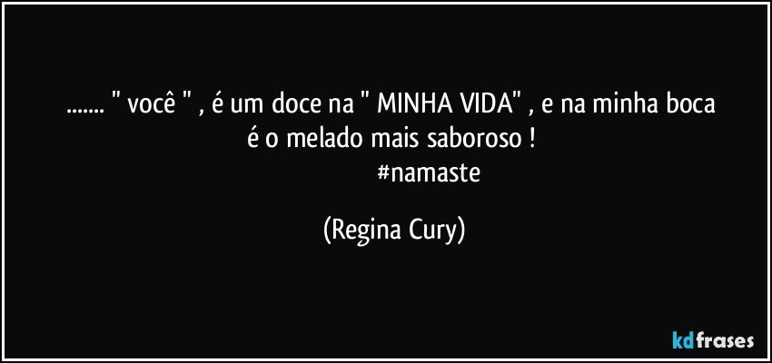 ...   " você " ,   é   um   doce na  " MINHA VIDA"  , e na minha boca é o melado mais saboroso !  
                                           #namaste (Regina Cury)