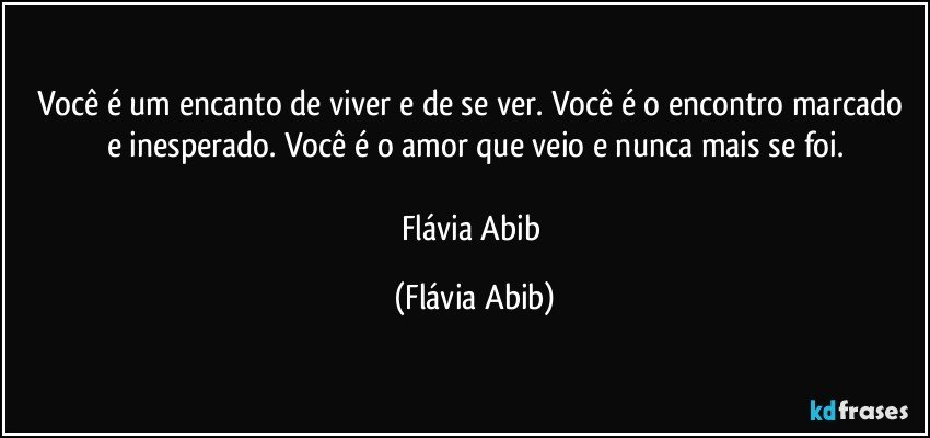 Você é um encanto de viver e de se ver. Você é o encontro marcado e inesperado. Você é o amor que veio e nunca mais se foi.

Flávia Abib (Flávia Abib)