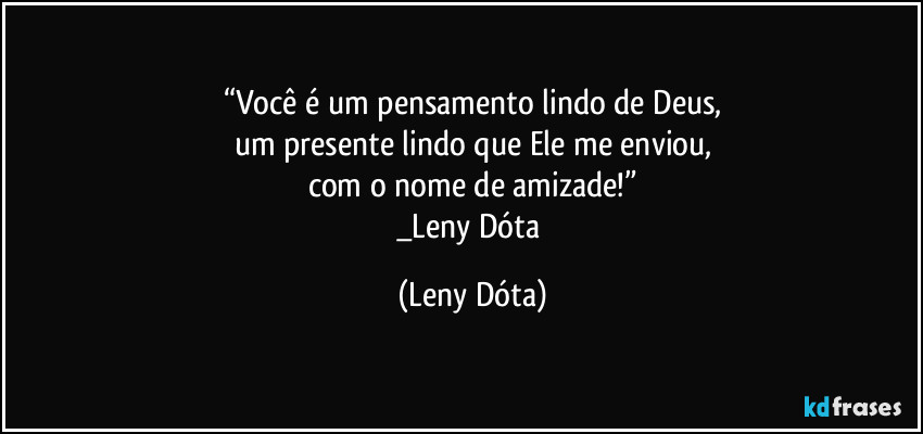 “Você é um pensamento lindo de Deus,
um presente lindo que Ele me enviou,
com o nome de amizade!”
_Leny Dóta (Leny Dóta)