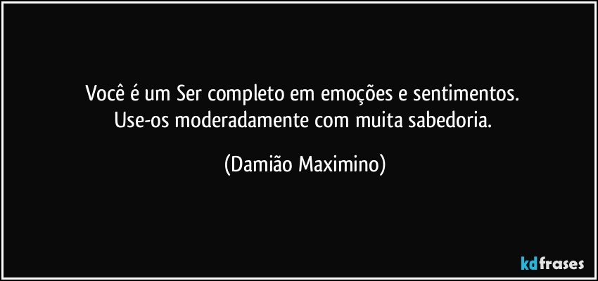 Você é um Ser completo em emoções e sentimentos. 
Use-os moderadamente com muita sabedoria. (Damião Maximino)