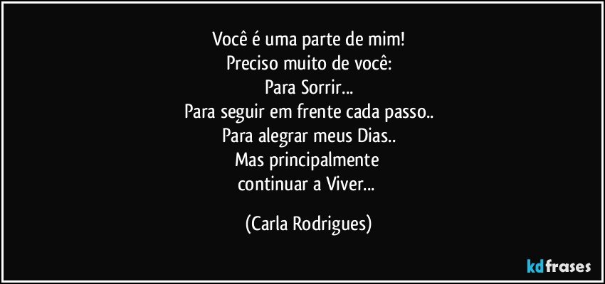 Você é uma parte de mim!
Preciso muito de você:
Para Sorrir...
Para seguir em frente cada passo..
Para alegrar meus Dias..
Mas principalmente 
continuar a Viver... (Carla Rodrigues)