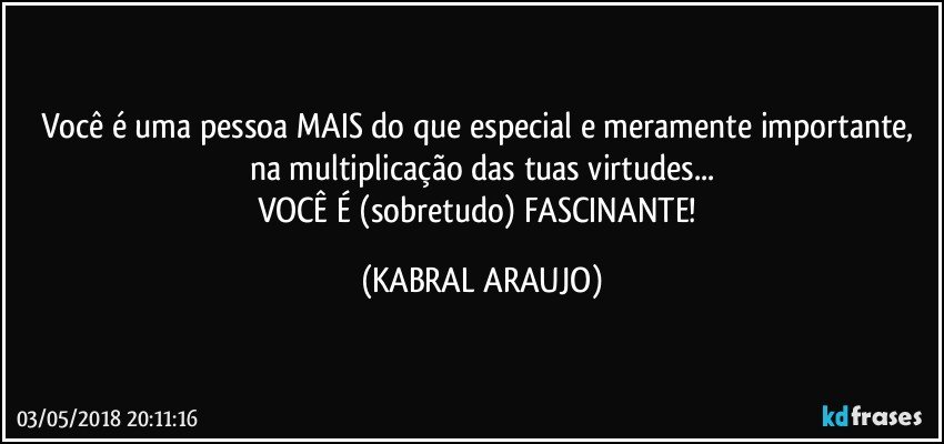 Você é uma pessoa MAIS do que especial e meramente importante, 
na multiplicação das tuas virtudes...
VOCÊ É (sobretudo) FASCINANTE! (KABRAL ARAUJO)