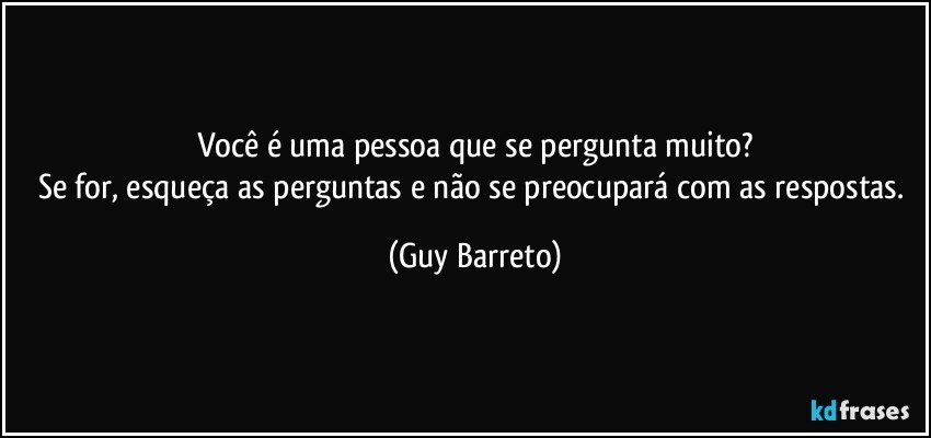 Você é uma pessoa que se pergunta muito?
Se for, esqueça as perguntas e não se preocupará com as respostas. (Guy Barreto)