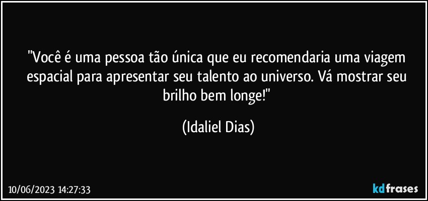 "Você é uma pessoa tão única que eu recomendaria uma viagem espacial para apresentar seu talento ao universo. Vá mostrar seu brilho bem longe!" (Idaliel Dias)