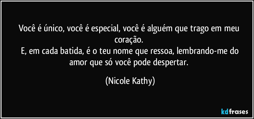 Você é único, você é especial, você é alguém que trago em meu coração.  
   E, em cada batida, é o teu nome que ressoa, lembrando-me do amor que só você pode despertar. (Nicole Kathy)