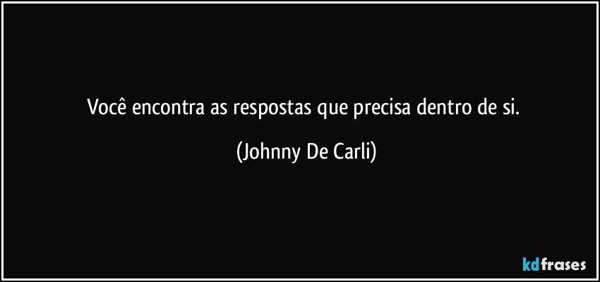 Você encontra as respostas que precisa dentro de si. (Johnny De Carli)