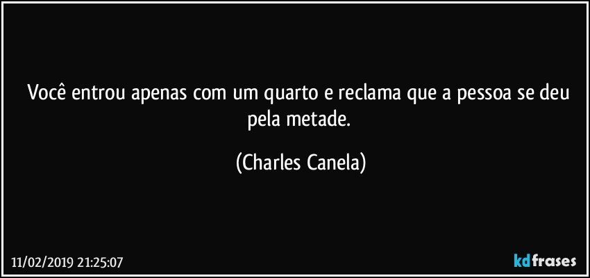 Você entrou apenas com um quarto e reclama que a pessoa se deu pela metade. (Charles Canela)