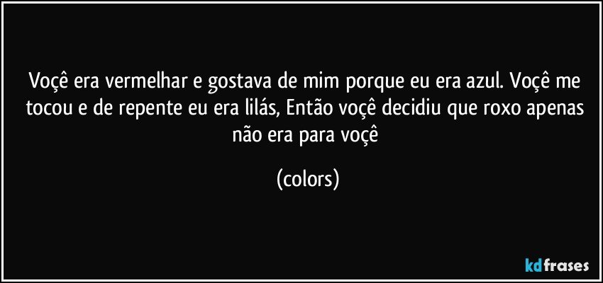 Voçê era vermelhar e gostava de mim porque eu era azul. Voçê me tocou e de repente eu era lilás, Então voçê decidiu que roxo apenas não era para voçê (colors)