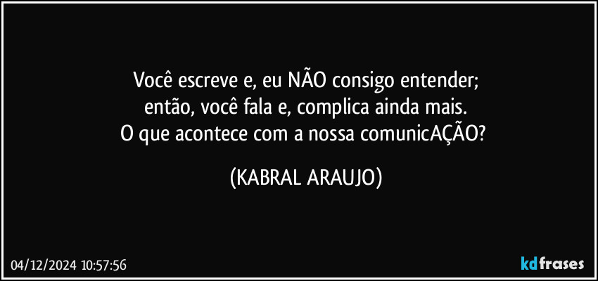 Você escreve e, eu NÃO consigo entender;
então, você fala e, complica ainda mais.
O que acontece com a nossa comunicAÇÃO? (KABRAL ARAUJO)