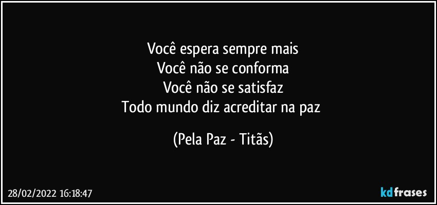 Você espera sempre mais
Você não se conforma
Você não se satisfaz
Todo mundo diz acreditar na paz (Pela Paz - Titãs)